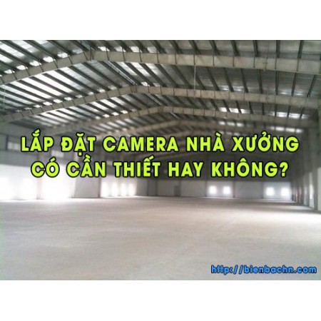 Lắp đặt camera nhà xưởng có cần thiết hay không?